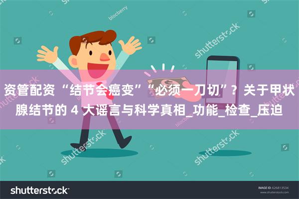 资管配资 “结节会癌变”“必须一刀切”？关于甲状腺结节的 4 大谣言与科学真相_功能_检查_压迫