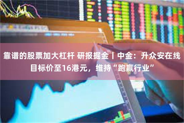靠谱的股票加大杠杆 研报掘金丨中金：升众安在线目标价至16港元，维持“跑赢行业”