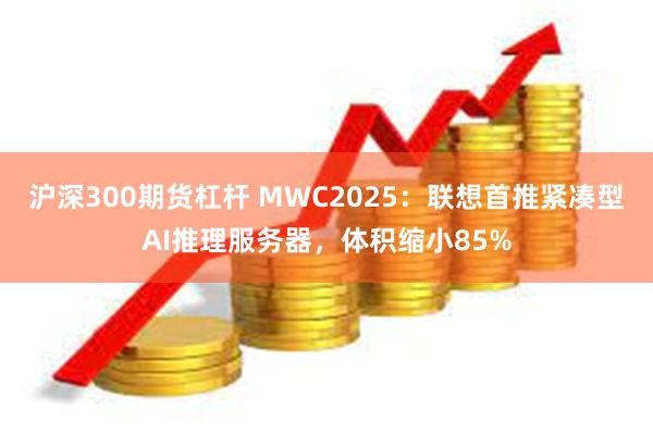 沪深300期货杠杆 MWC2025：联想首推紧凑型AI推理服务器，体积缩小85%
