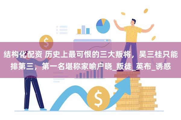 结构化配资 历史上最可恨的三大叛将，吴三桂只能排第三，第一名堪称家喻户晓_叛徒_英布_诱惑