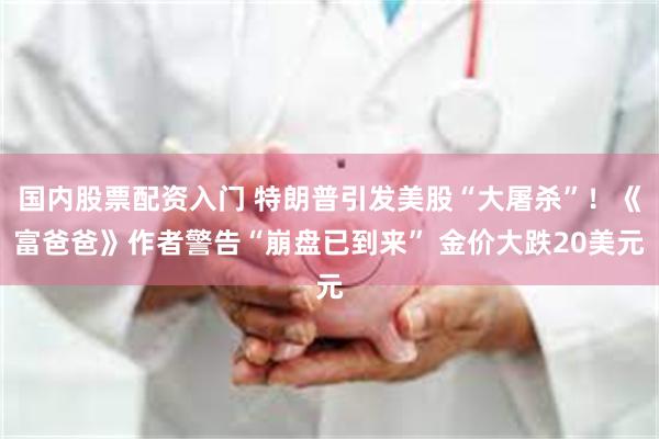 国内股票配资入门 特朗普引发美股“大屠杀”！《富爸爸》作者警告“崩盘已到来” 金价大跌20美元