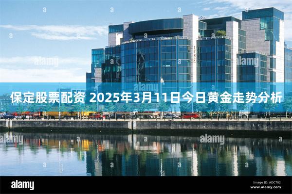 保定股票配资 2025年3月11日今日黄金走势分析