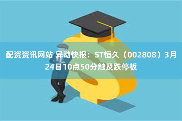 配资资讯网站 异动快报：ST恒久（002808）3月24日10点50分触及跌停板