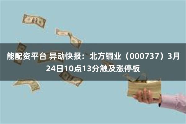 能配资平台 异动快报：北方铜业（000737）3月24日10点13分触及涨停板