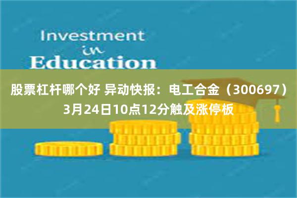 股票杠杆哪个好 异动快报：电工合金（300697）3月24日10点12分触及涨停板