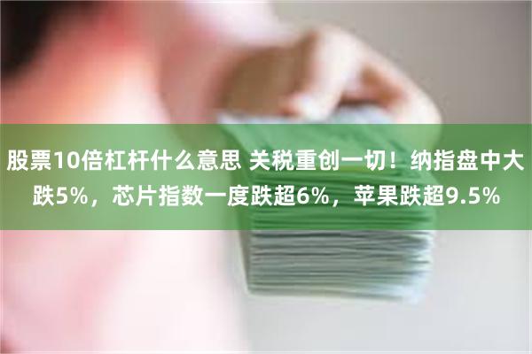 股票10倍杠杆什么意思 关税重创一切！纳指盘中大跌5%，芯片指数一度跌超6%，苹果跌超9.5%