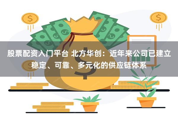 股票配资入门平台 北方华创：近年来公司已建立稳定、可靠、多元化的供应链体系