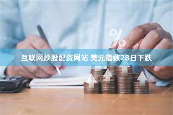 互联网炒股配资网站 美元指数28日下跌