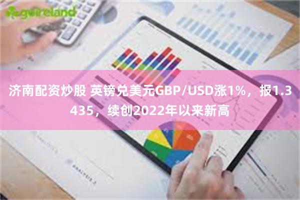 济南配资炒股 英镑兑美元GBP/USD涨1%，报1.3435，续创2022年以来新高