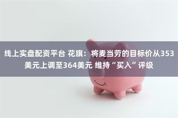 线上实盘配资平台 花旗：将麦当劳的目标价从353美元上调至364美元 维持“买入”评级