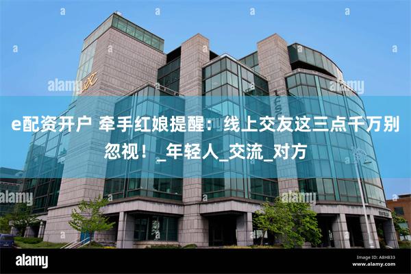 e配资开户 牵手红娘提醒：线上交友这三点千万别忽视！_年轻人_交流_对方