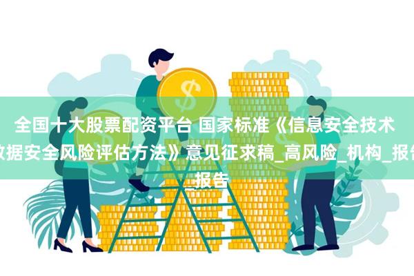 全国十大股票配资平台 国家标准《信息安全技术 数据安全风险评估方法》意见征求稿_高风险_机构_报告
