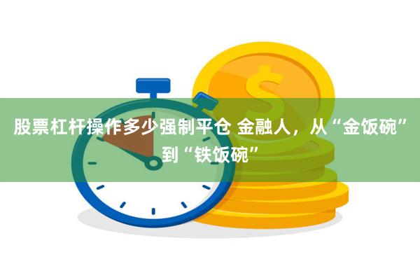 股票杠杆操作多少强制平仓 金融人，从“金饭碗”到“铁饭碗”