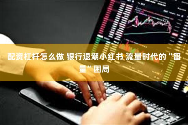 配资杠杆怎么做 银行退潮小红书 流量时代的“留量”困局