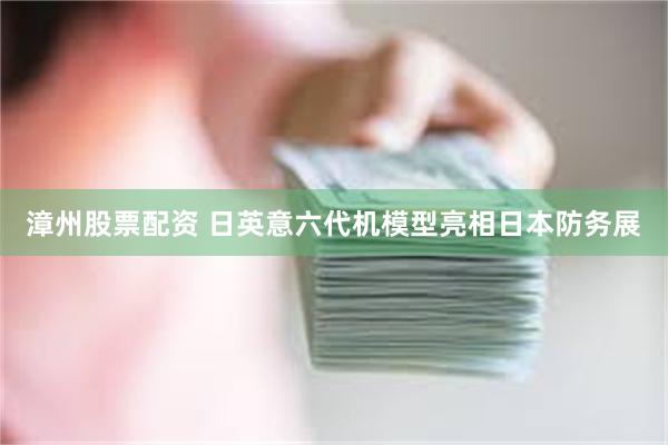 漳州股票配资 日英意六代机模型亮相日本防务展