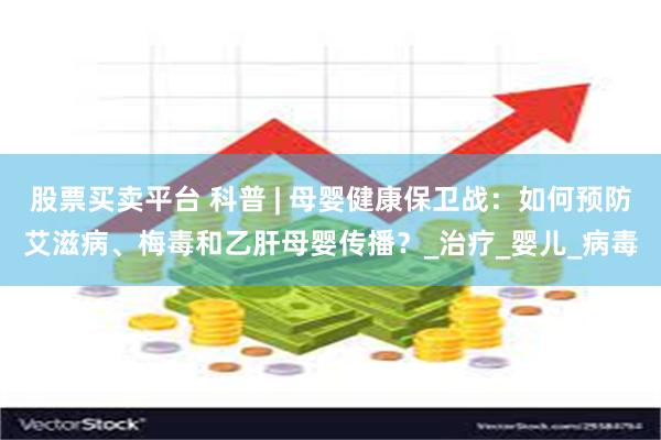 股票买卖平台 科普 | 母婴健康保卫战：如何预防艾滋病、梅毒和乙肝母婴传播？_治疗_婴儿_病毒