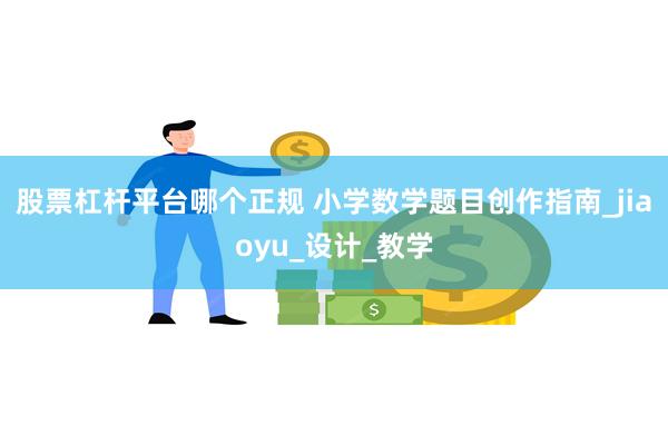 股票杠杆平台哪个正规 小学数学题目创作指南_jiaoyu_设计_教学