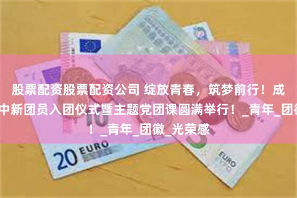股票配资股票配资公司 绽放青春，筑梦前行！成都天翼高中新团员入团仪式暨主题党团课圆满举行！_青年_团徽_光荣感