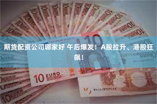 期货配资公司哪家好 午后爆发！A股拉升、港股狂飙！