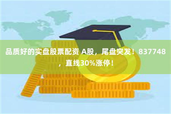 品质好的实盘股票配资 A股，尾盘突发！837748，直线30%涨停！
