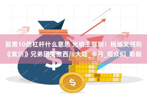 股票10倍杠杆什么意思 光明王驾到！杨旭文领衔《紫川》兄弟团笑傲西川大陆_卡丹_观众们_斯毅