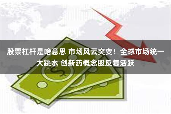 股票杠杆是啥意思 市场风云突变！全球市场统一大跳水 创新药概念股反复活跃