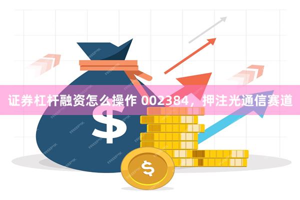 证券杠杆融资怎么操作 002384，押注光通信赛道