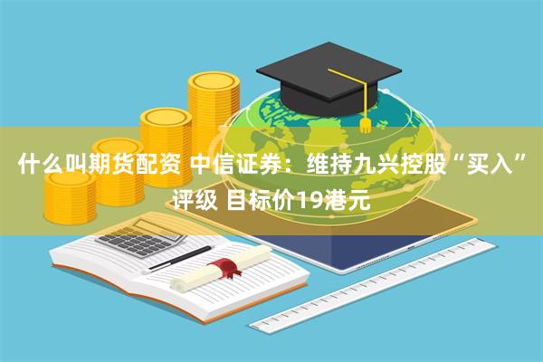 什么叫期货配资 中信证券：维持九兴控股“买入”评级 目标价19港元
