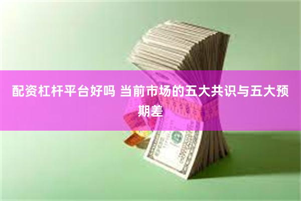配资杠杆平台好吗 当前市场的五大共识与五大预期差