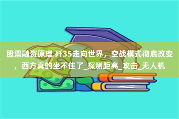 股票融资原理 歼35走向世界，空战模式彻底改变，西方真的坐不住了_探测距离_攻击_无人机