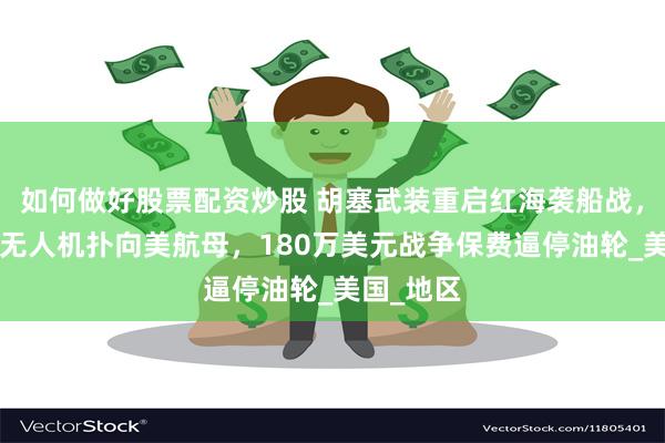 如何做好股票配资炒股 胡塞武装重启红海袭船战，4架自杀无人机扑向美航母，180万美元战争保费逼停油轮_美国_地区