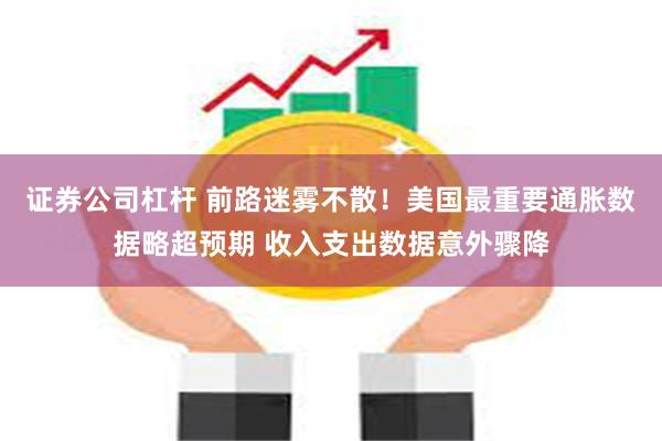证券公司杠杆 前路迷雾不散！美国最重要通胀数据略超预期 收入支出数据意外骤降